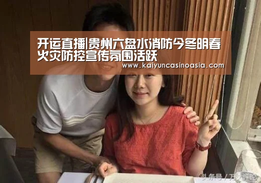 开运直播|贵州六盘水消防今冬明春火灾防控宣传氛围活跃(图3) 开运APP