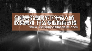 合肥房价高居不下年轻人感叹买房难 什么专业能有效提高经济实力【开运直播】(图1) 开运直播