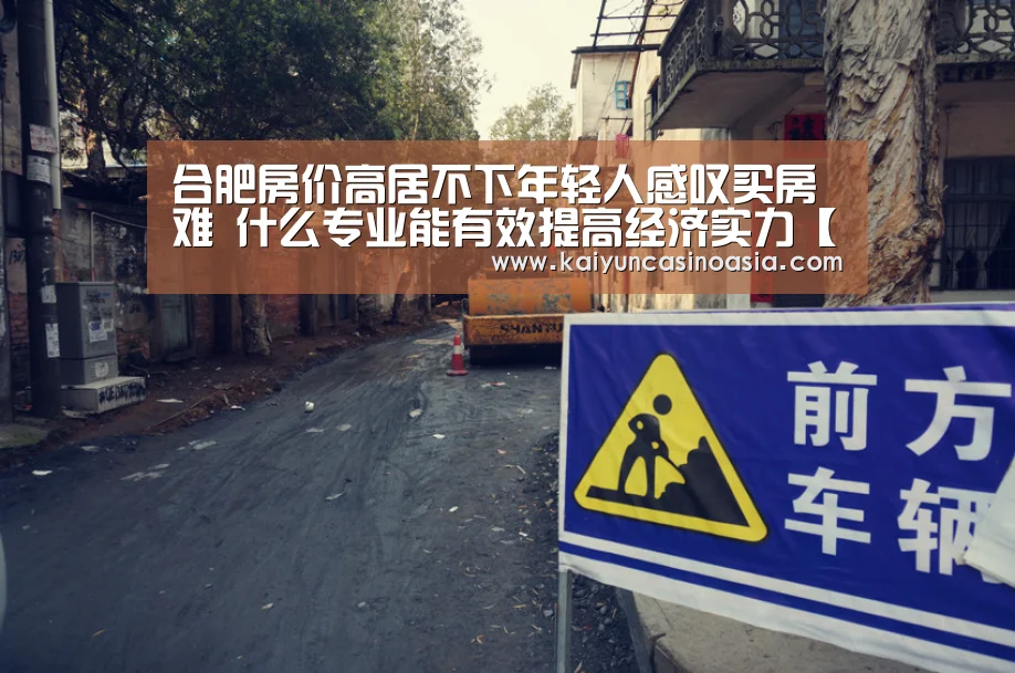 合肥房价高居不下年轻人感叹买房难 什么专业能有效提高经济实力【开运直播】(图2) 开运直播