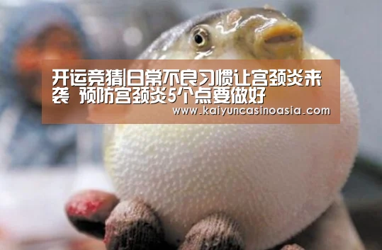 开运竞猜|日常不良习惯让宫颈炎来袭 预防宫颈炎5个点要做好(图2) 开运APP