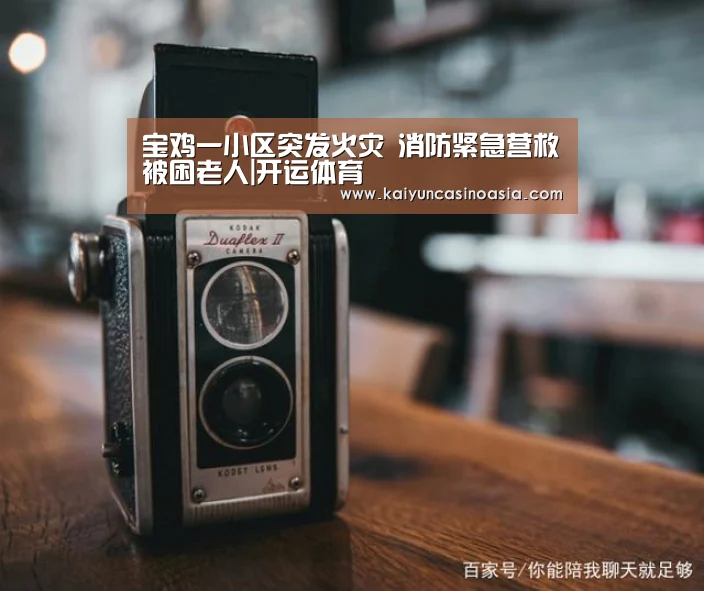 宝鸡一小区突发火灾 消防紧急营救被困老人|开运体育(图2) 开运APP
